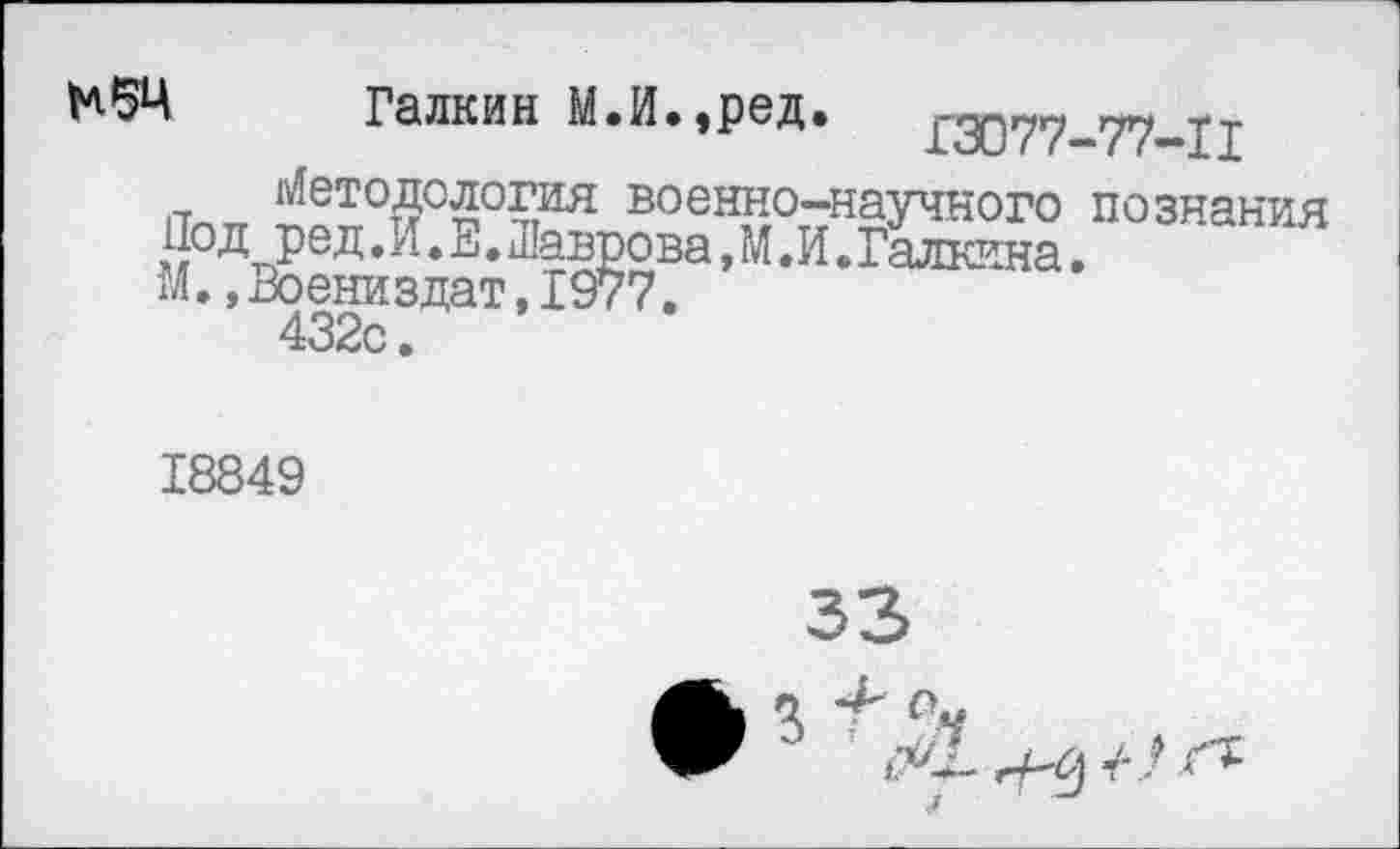 ﻿Н5Ч Галкин М.И.,ред. £3077-77-П
1Тлтг ^ет°Д°логия военно-научного познания РеД. И. Е. Шаврова, М. И. Галкина .
М. ,Воениздат,1977.
432с.
18849
33